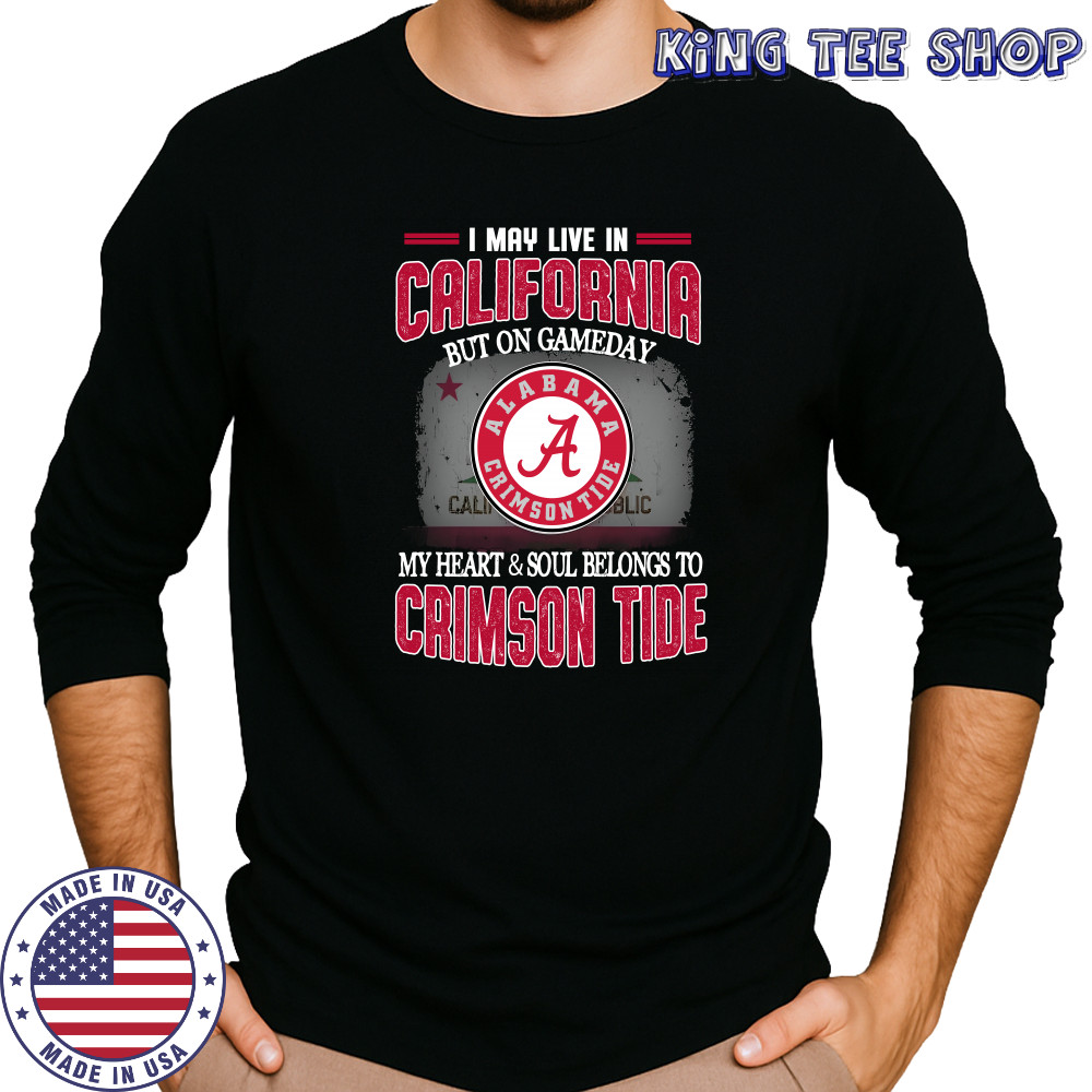I may live in California but on gameday my heart and soul belongs to Alabama Crimson Tide shirt Long Sleeved