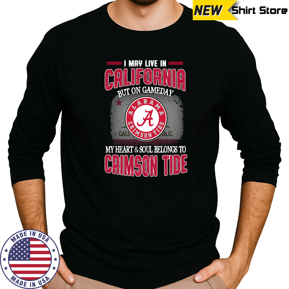 I may live in California but on gameday my heart and soul belongs to Alabama Crimson Tide shirt Long Sleeved