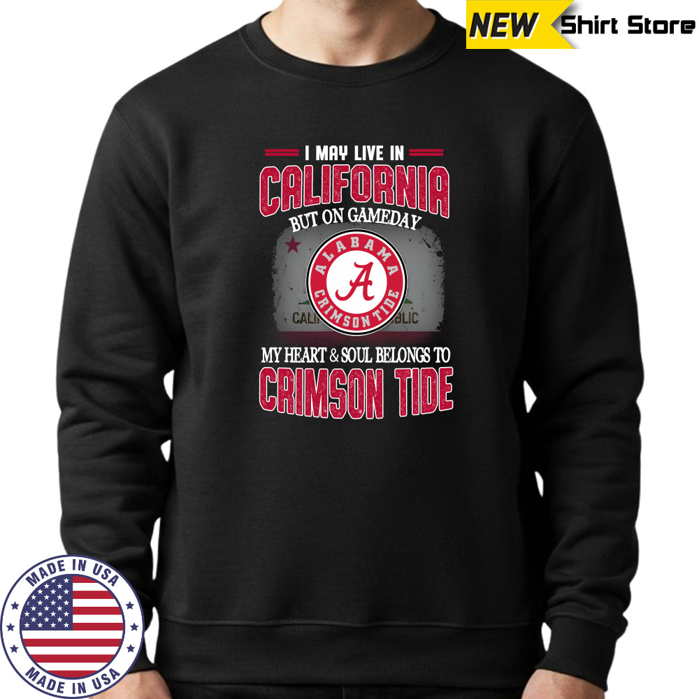 I may live in California but on gameday my heart and soul belongs to Alabama Crimson Tide shirt Sweatshirt