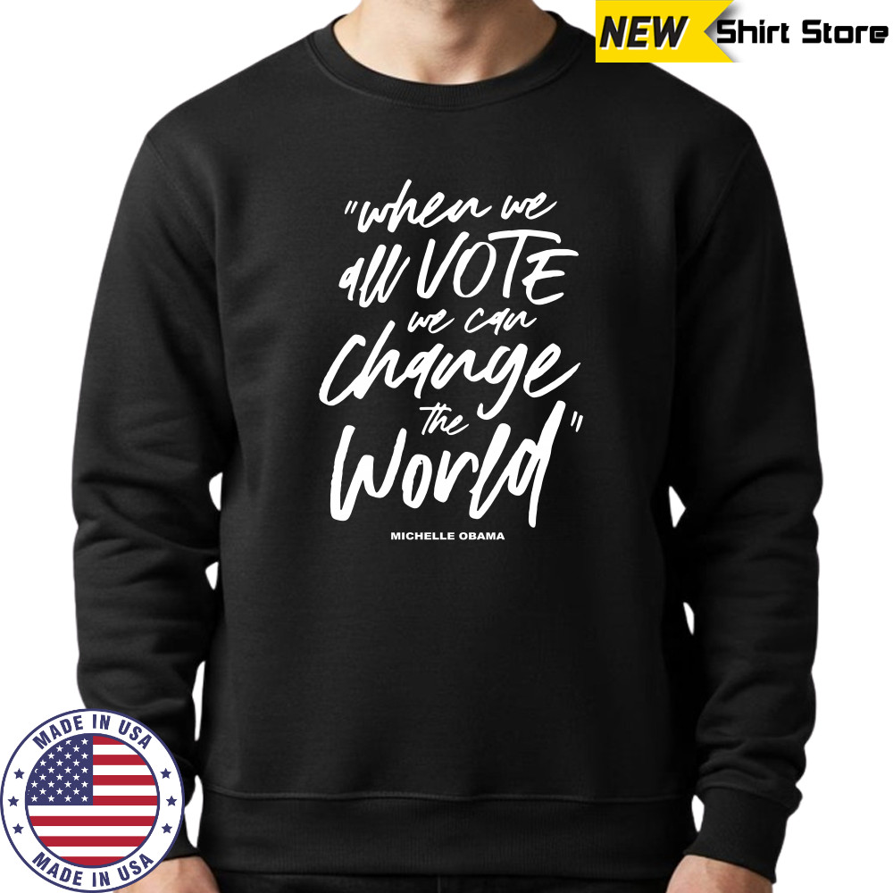 Michelle Obama When We All Vote We Can Change The World shirt Sweatshirt