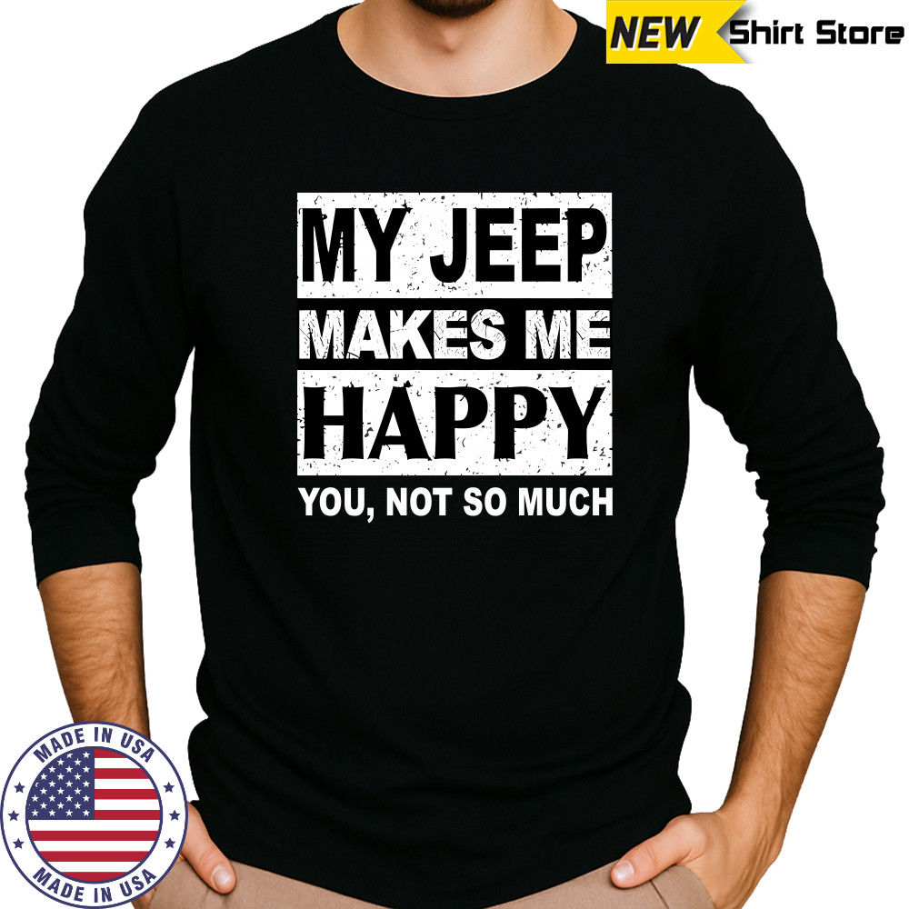 My Jeep Makes Me Happy You Not So Much T-Shirt Long Sleeved
