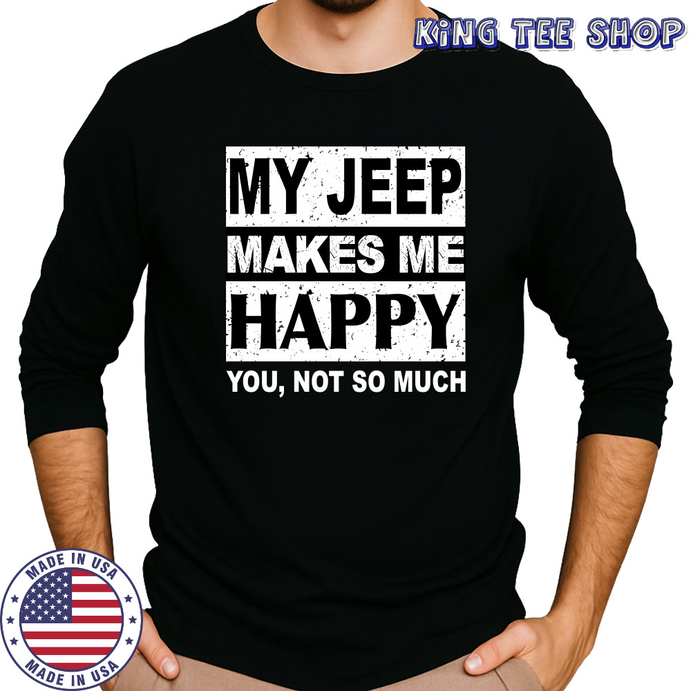 My Jeep Makes Me Happy You Not So Much T-Shirt Long Sleeved