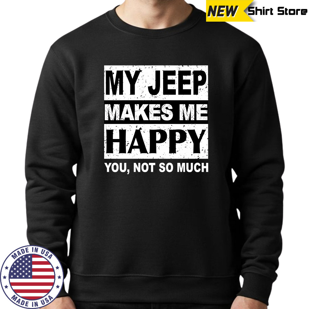 My Jeep Makes Me Happy You Not So Much T-Shirt Sweatshirt
