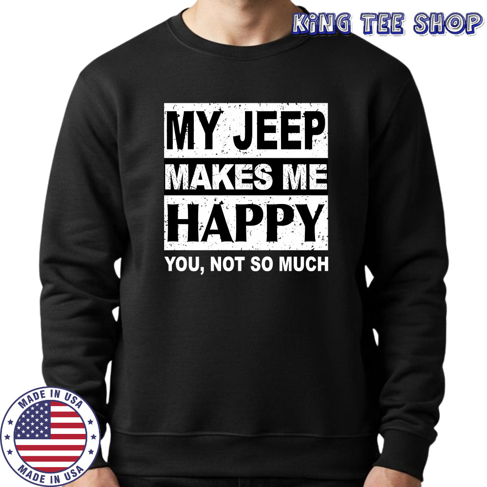 My Jeep Makes Me Happy You Not So Much T-Shirt Sweatshirt