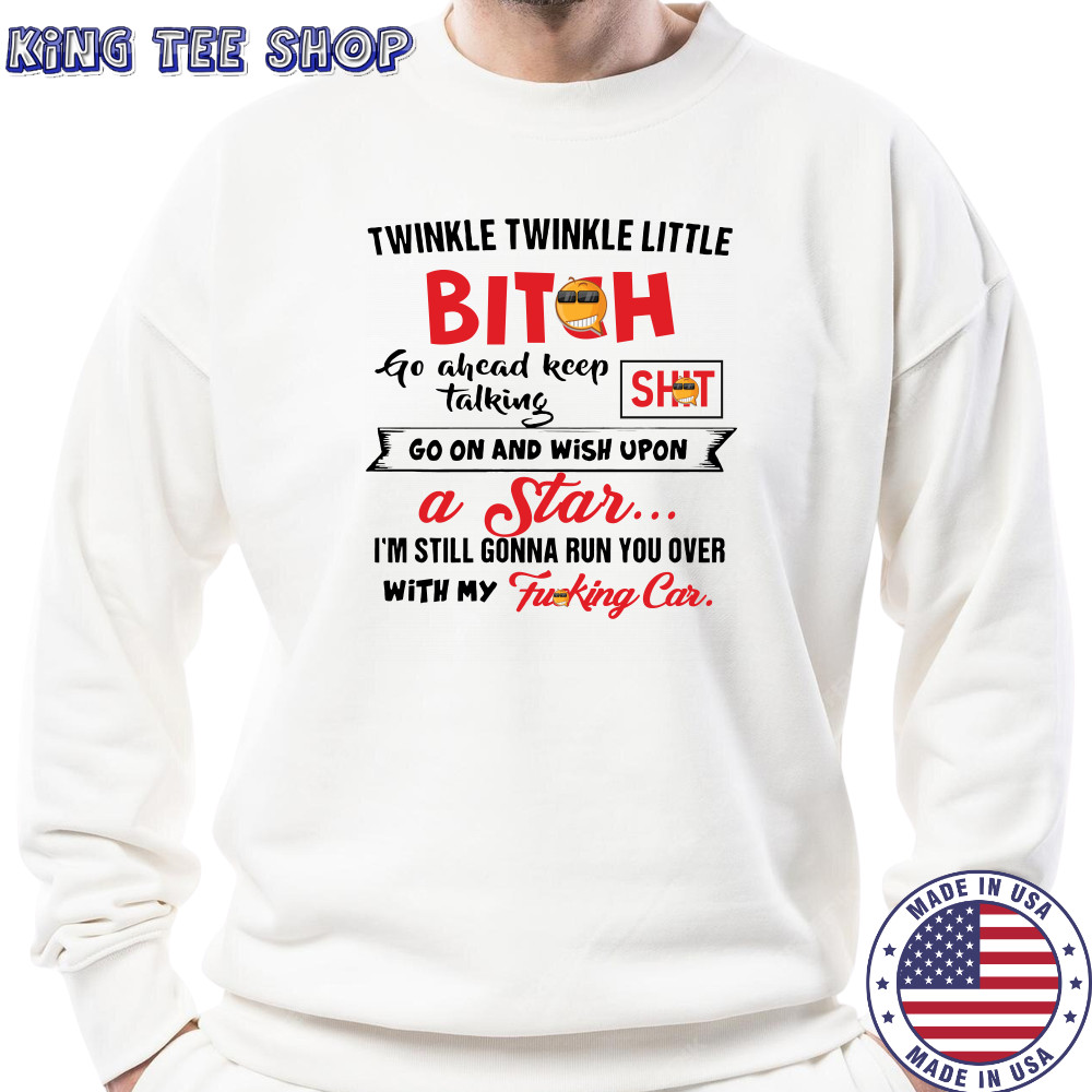 Twinkle twinkle little bitch go ahead keep talking go on and wish upon a star shirt Sweatshirt