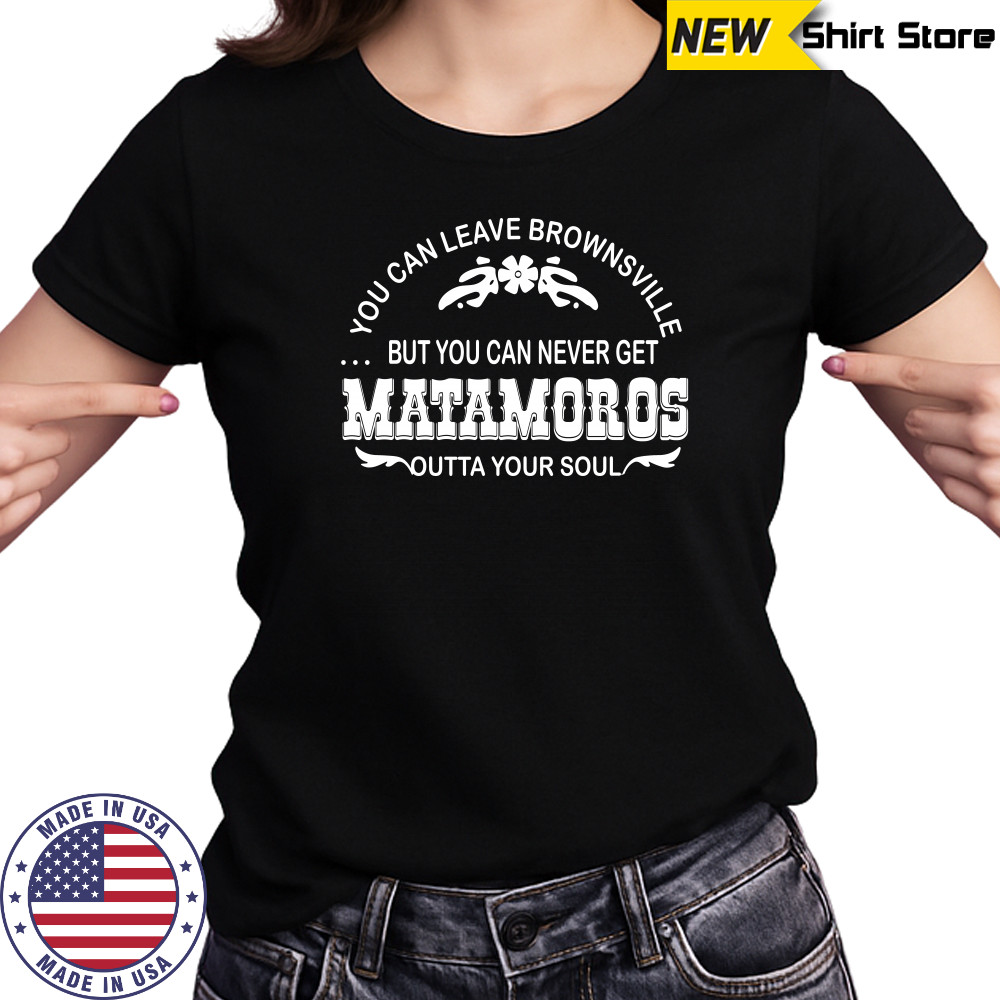 You can leave brownsville but you can never get Matamoros shirt Women's T-shirt