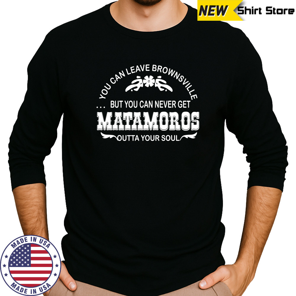 You can leave brownsville but you can never get Matamoros shirt Long Sleeved