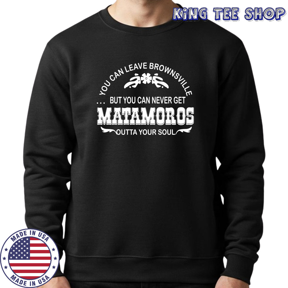You can leave brownsville but you can never get Matamoros shirt Sweatshirt
