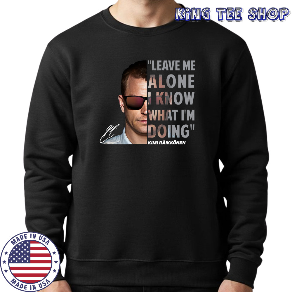 Kimi Raikkonen Leave Me Alone I Know What I'm Doing Signature T-Shirt Sweatshirt