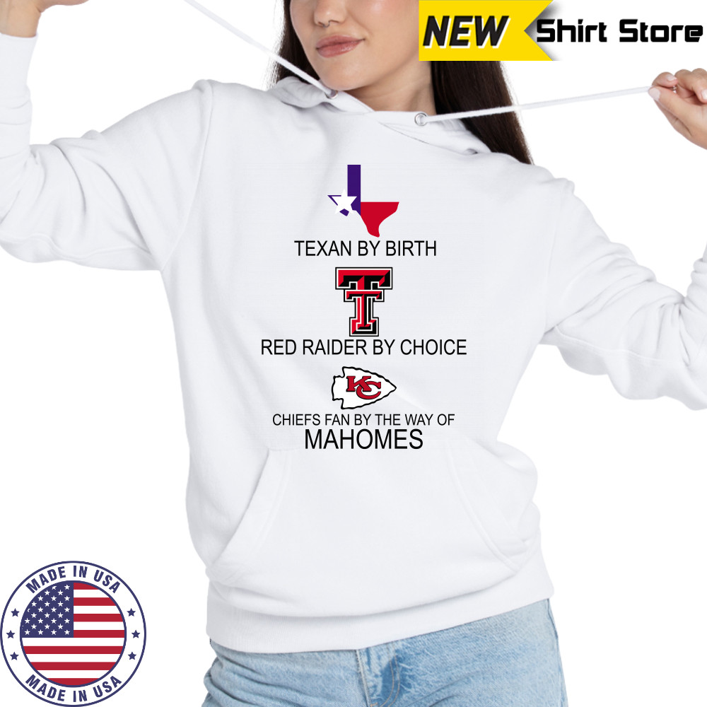 Texan By Birth Red Raider By Choice Chiefs Fan By The Way Of Mahomes shirt Hoodie