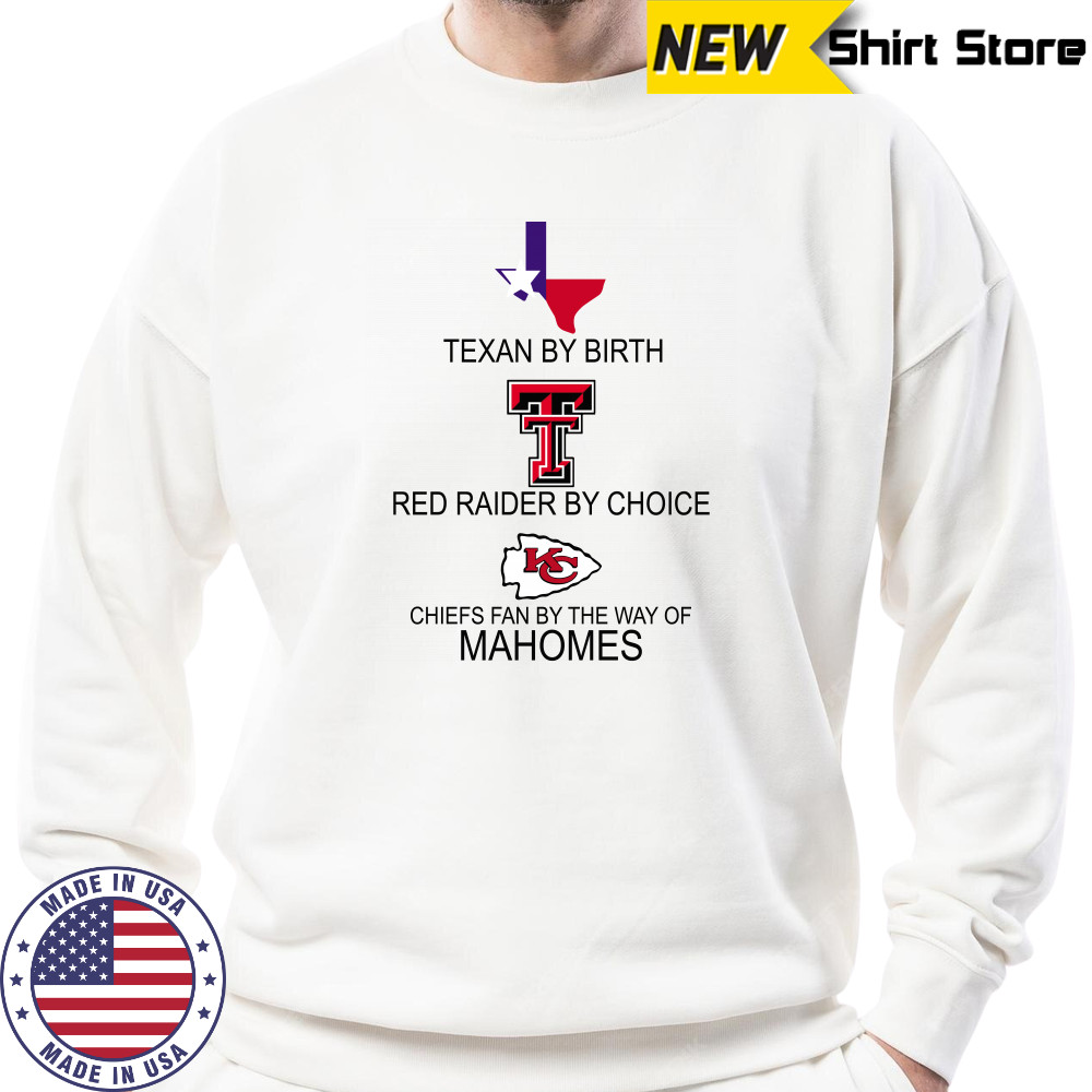 Texan By Birth Red Raider By Choice Chiefs Fan By The Way Of Mahomes shirt Sweatshirt
