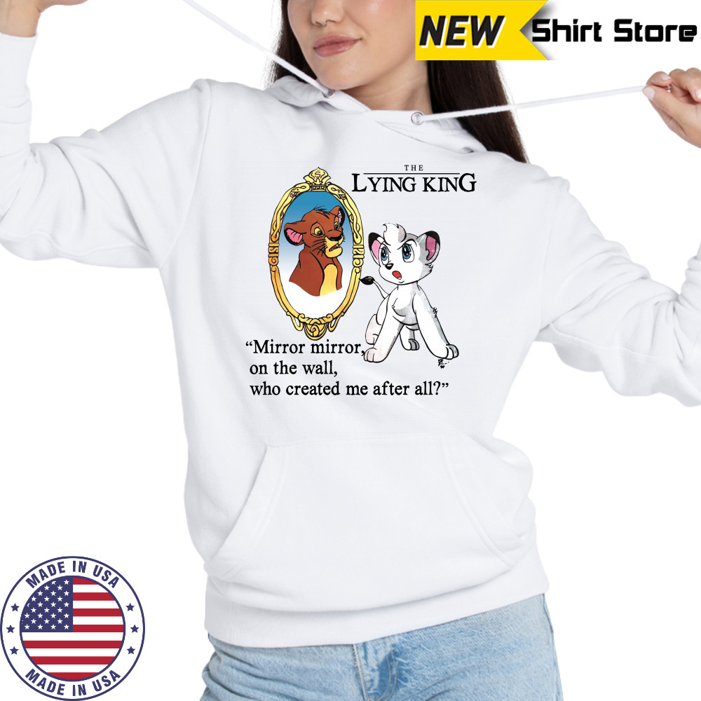 The Lying King mirror mirror on the wall who created me after all shirt Hoodie