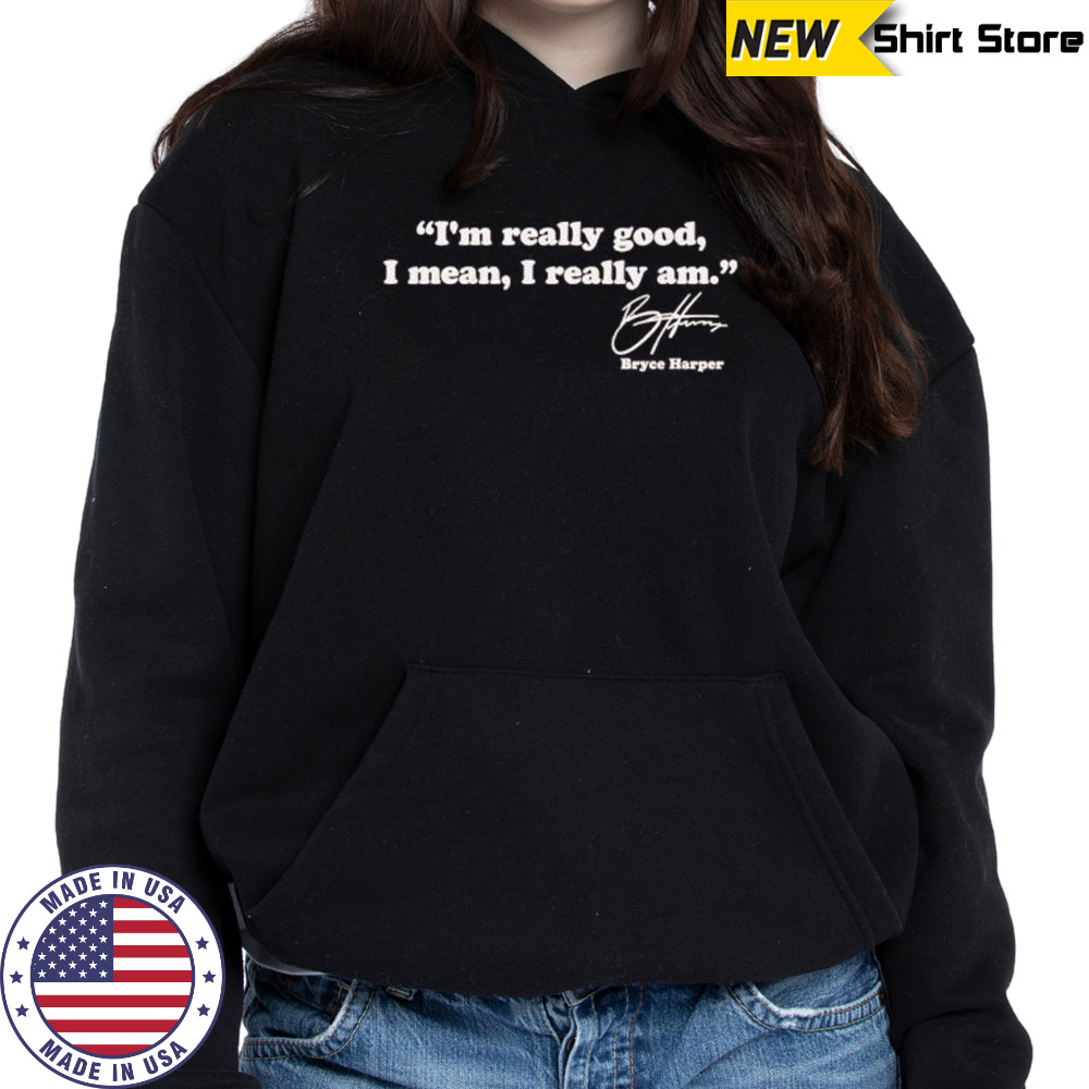 I’m really good I mean I really am Bryce Harper signature shirt Hoodie