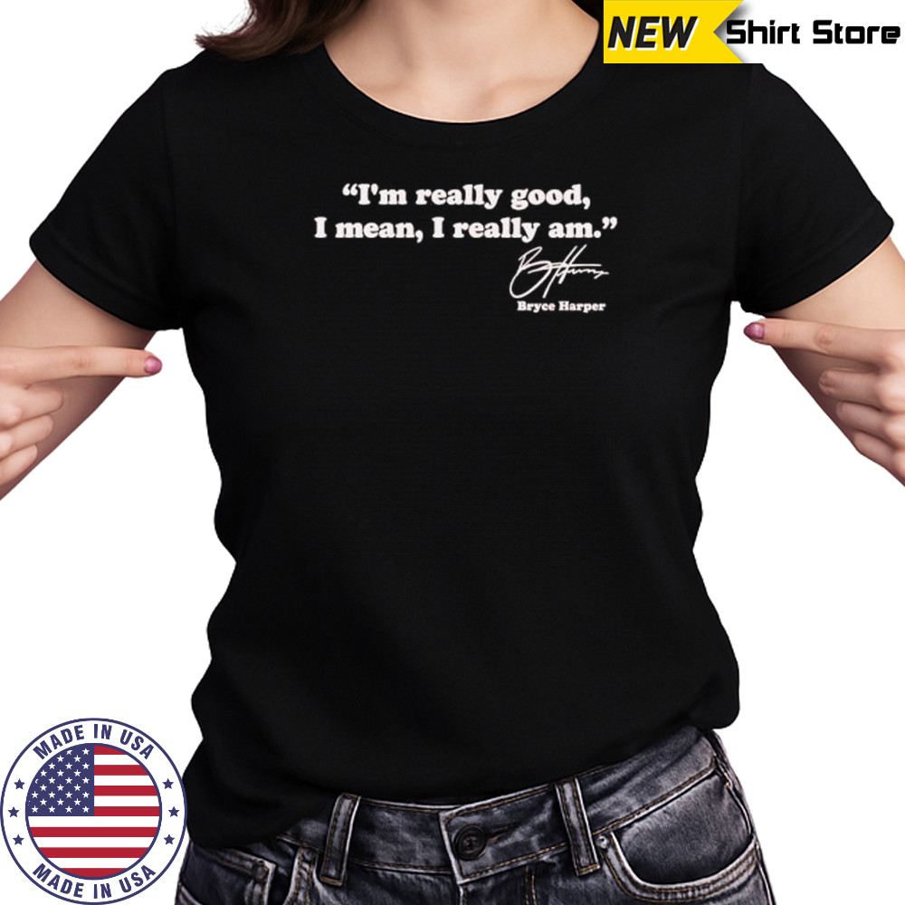 I’m really good I mean I really am Bryce Harper signature shirt Women's T-shirt