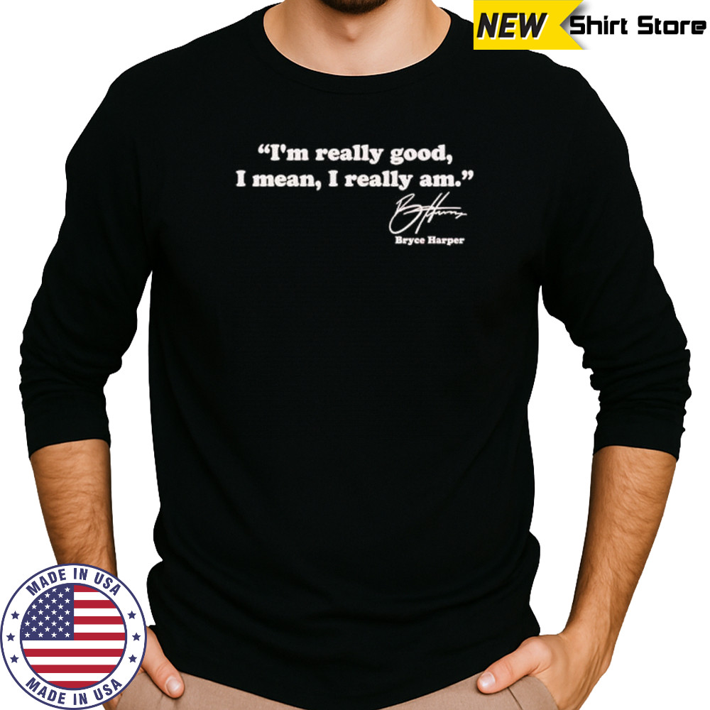 I’m really good I mean I really am Bryce Harper signature shirt Long Sleeved