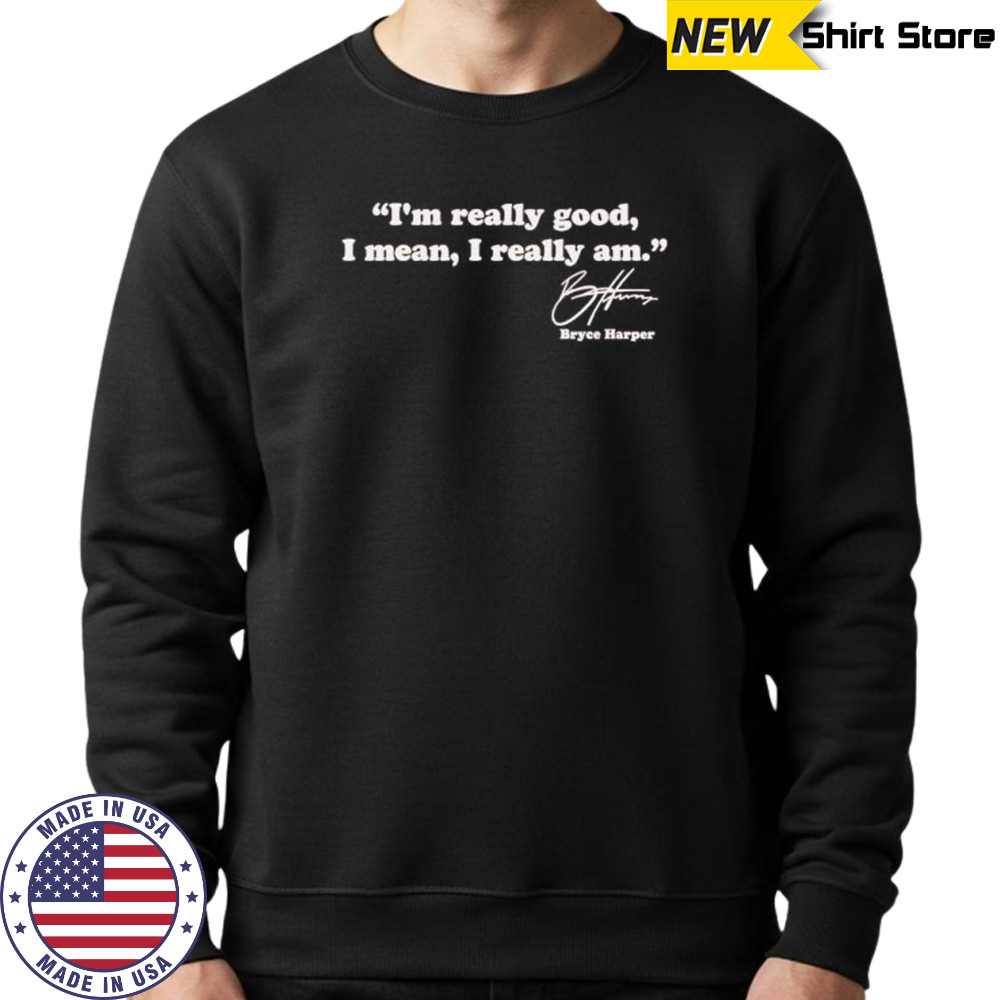 I’m really good I mean I really am Bryce Harper signature shirt Sweatshirt