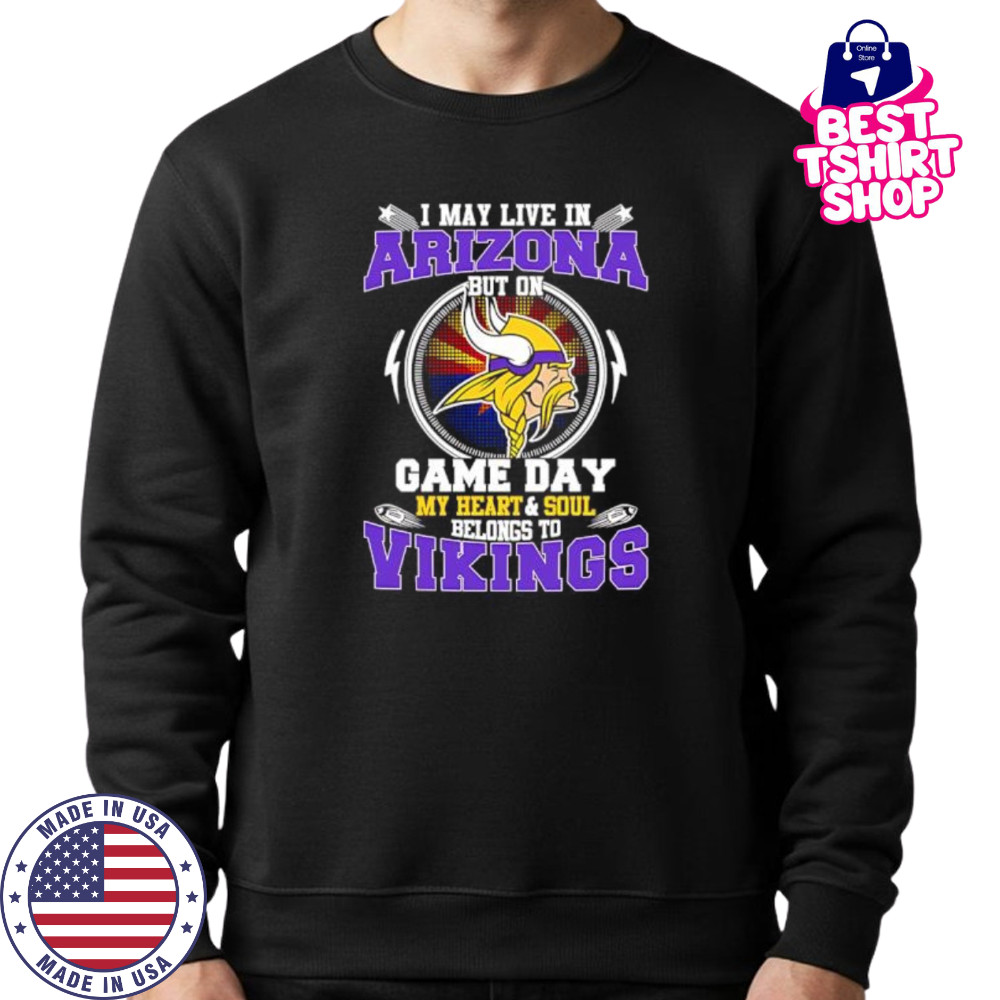 I may live in arizona but on game day my heart & soul belongs to Minnesota Vikings shirt Sweatshirt