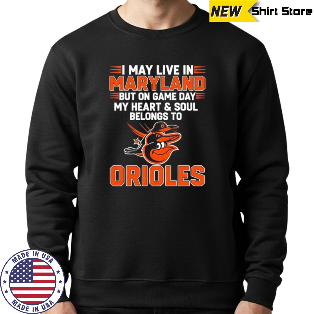 I may live in Maryland but on game day my heart and soul belongs to the Baltimore Orioles shirt Sweatshirt