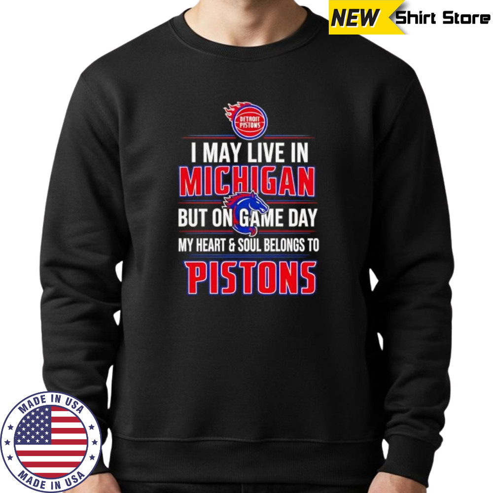 I may live in Michigan but on game day my heart and soul belongs to the Detroit Pistons shirt Sweatshirt