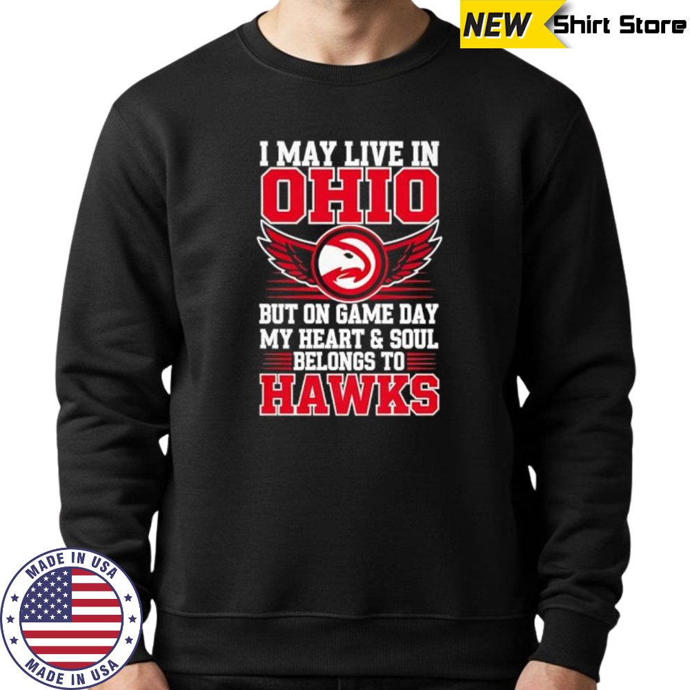 I may live in Ohio but on game day my heart and soul belongs to the Atlanta Hawks shirt Sweatshirt