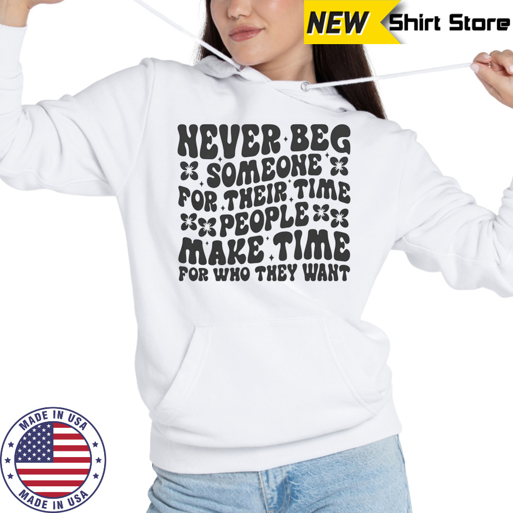 Never Beg Someone For Their Time People Make Time For Who They Want T-Shirt Hoodie