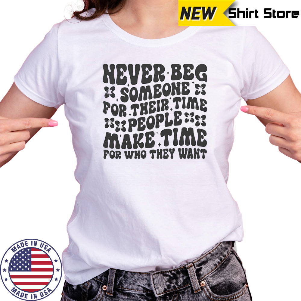 Never Beg Someone For Their Time People Make Time For Who They Want T-Shirt Women's T-shirt