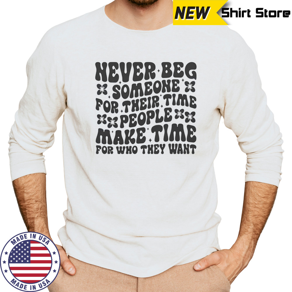 Never Beg Someone For Their Time People Make Time For Who They Want T-Shirt Long Sleeved