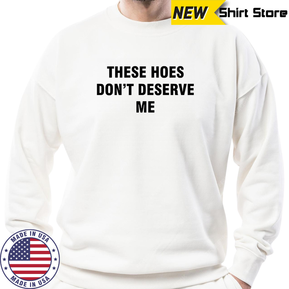 Bendadonnn wearing these hoes don’t deserve me shirt Sweatshirt