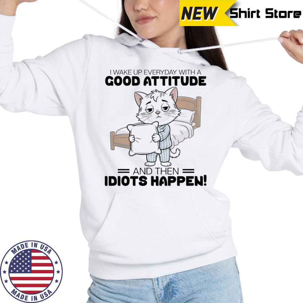 Cat I wake up everyday with a good attitude and then idiots happen shirt Hoodie