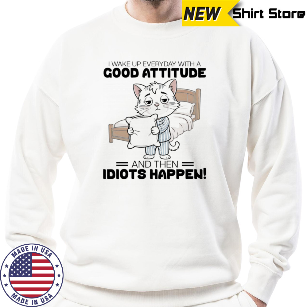 Cat I wake up everyday with a good attitude and then idiots happen shirt Sweatshirt