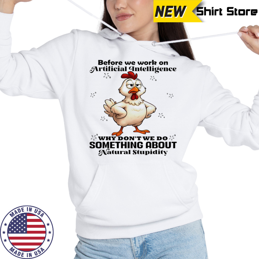 Chicken before we work on artificial intelligence why don’t we do something about natural stupidity shirt Hoodie