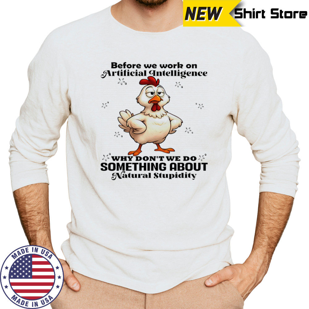 Chicken before we work on artificial intelligence why don’t we do something about natural stupidity shirt Long Sleeved