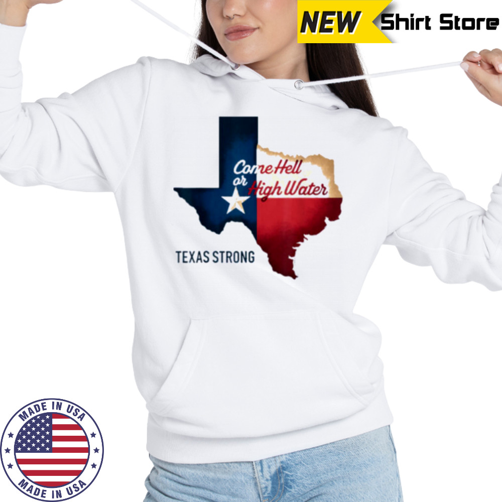 Come Hell Or High Water Texas Strong T Shirt Hoodie