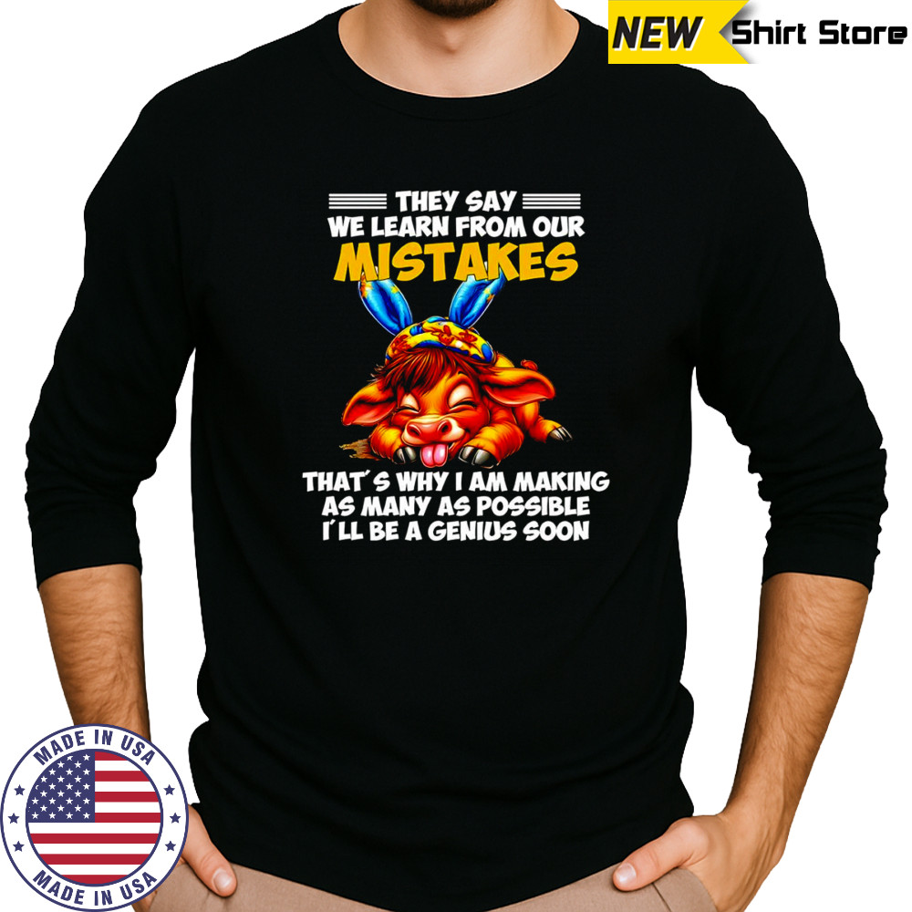 Cow they say we learn from our mistakes that’s why I am making as many as possible shirt Long Sleeved