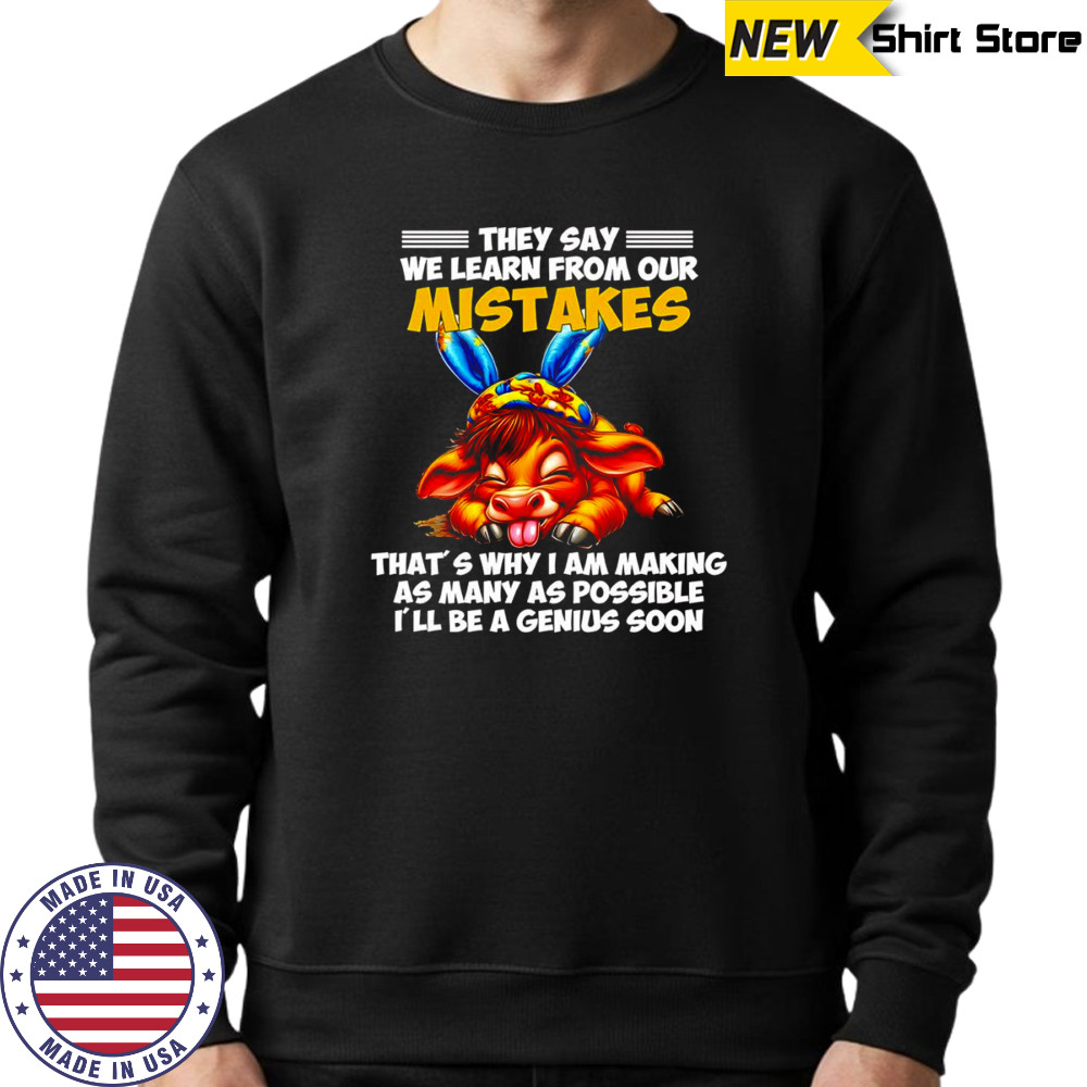 Cow they say we learn from our mistakes that’s why I am making as many as possible shirt Sweatshirt