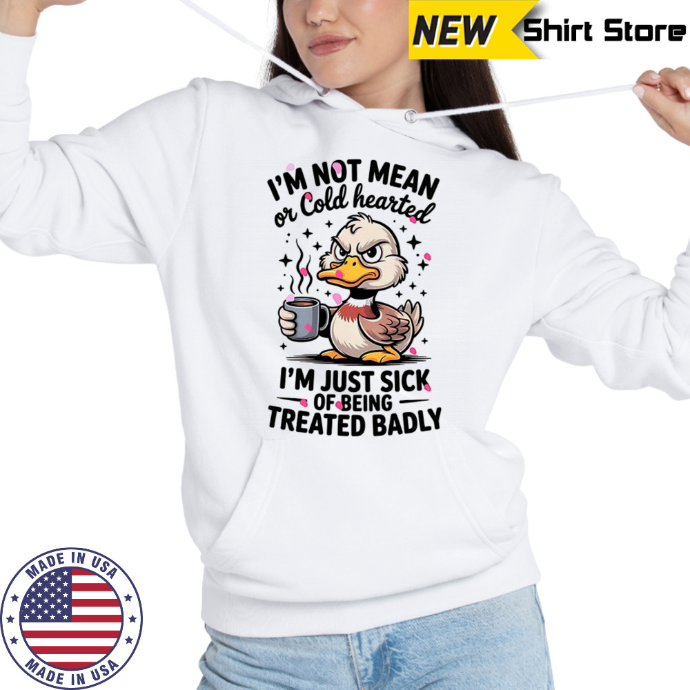 Duck I’m not mean or cold hearted I’m just sick of being treated badly shirt Hoodie