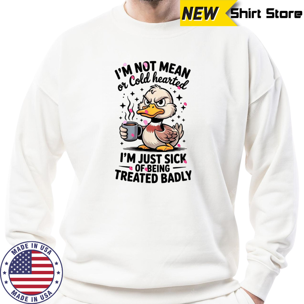 Duck I’m not mean or cold hearted I’m just sick of being treated badly shirt Sweatshirt