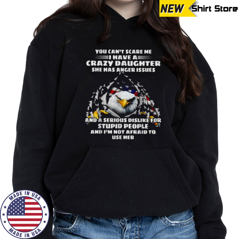 Eagle You Can’t Scare Me I Have A Crazy Daughter She Has T Shirt Hoodie