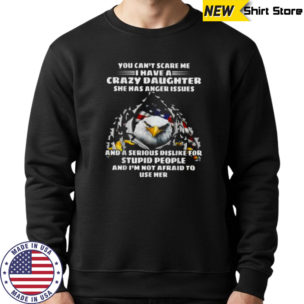 Eagle You Can’t Scare Me I Have A Crazy Daughter She Has T Shirt Sweatshirt