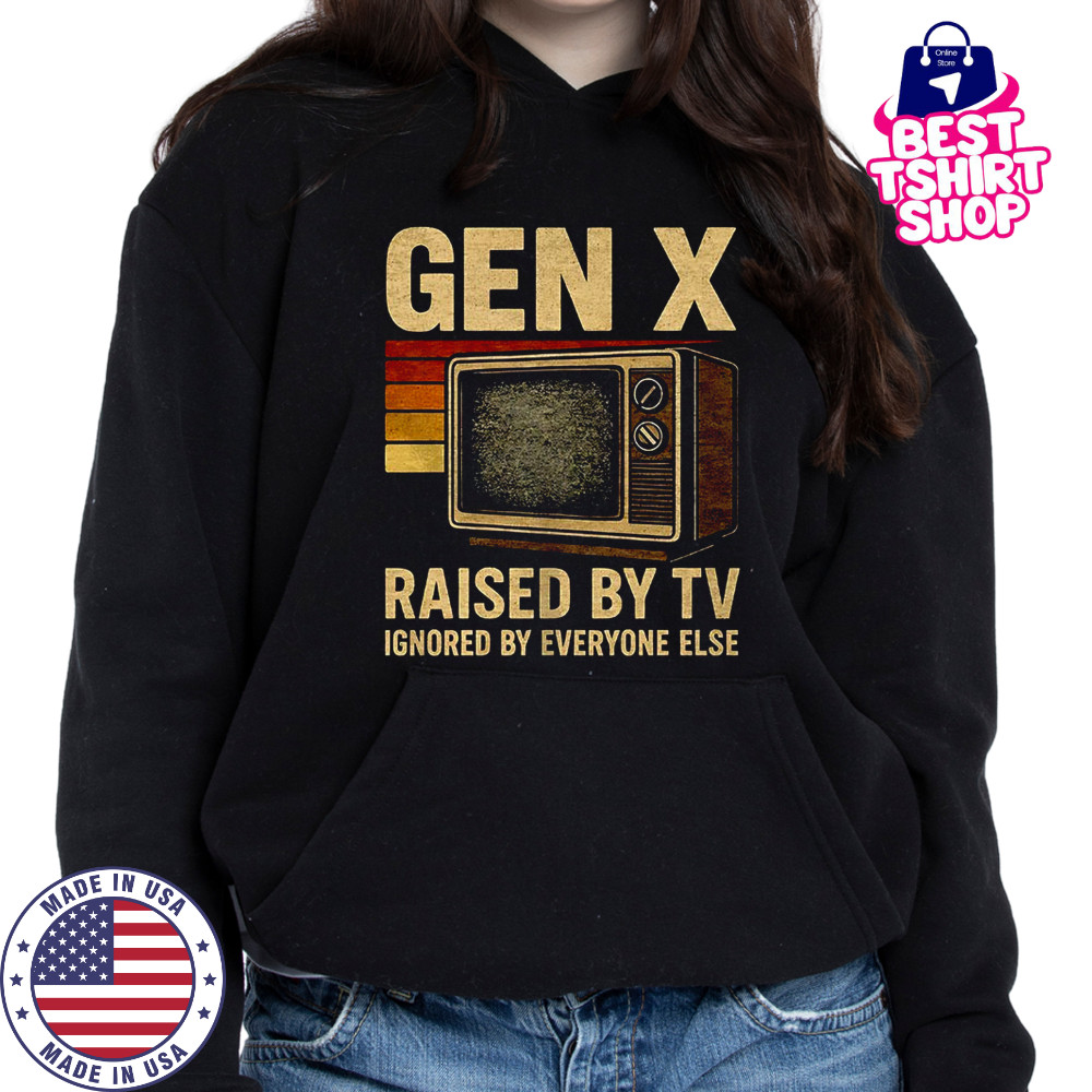 Gen X raised by TV ignored by everyone else shirt Hoodie