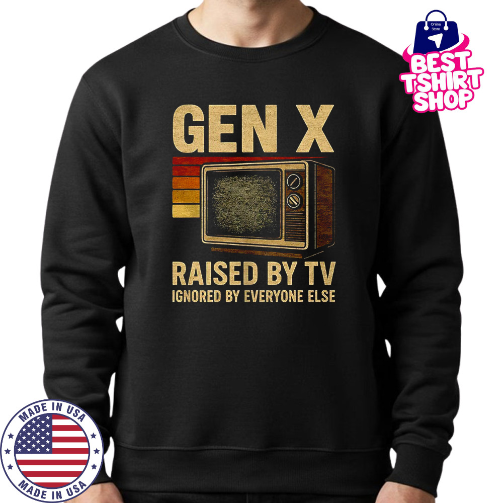Gen X raised by TV ignored by everyone else shirt Sweatshirt