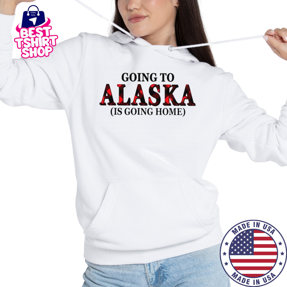 Going To Alaska Is Going Home T-Shirt Hoodie