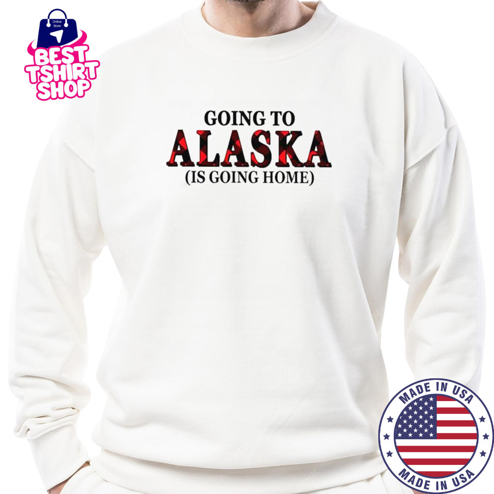 Going To Alaska Is Going Home T-Shirt Sweatshirt