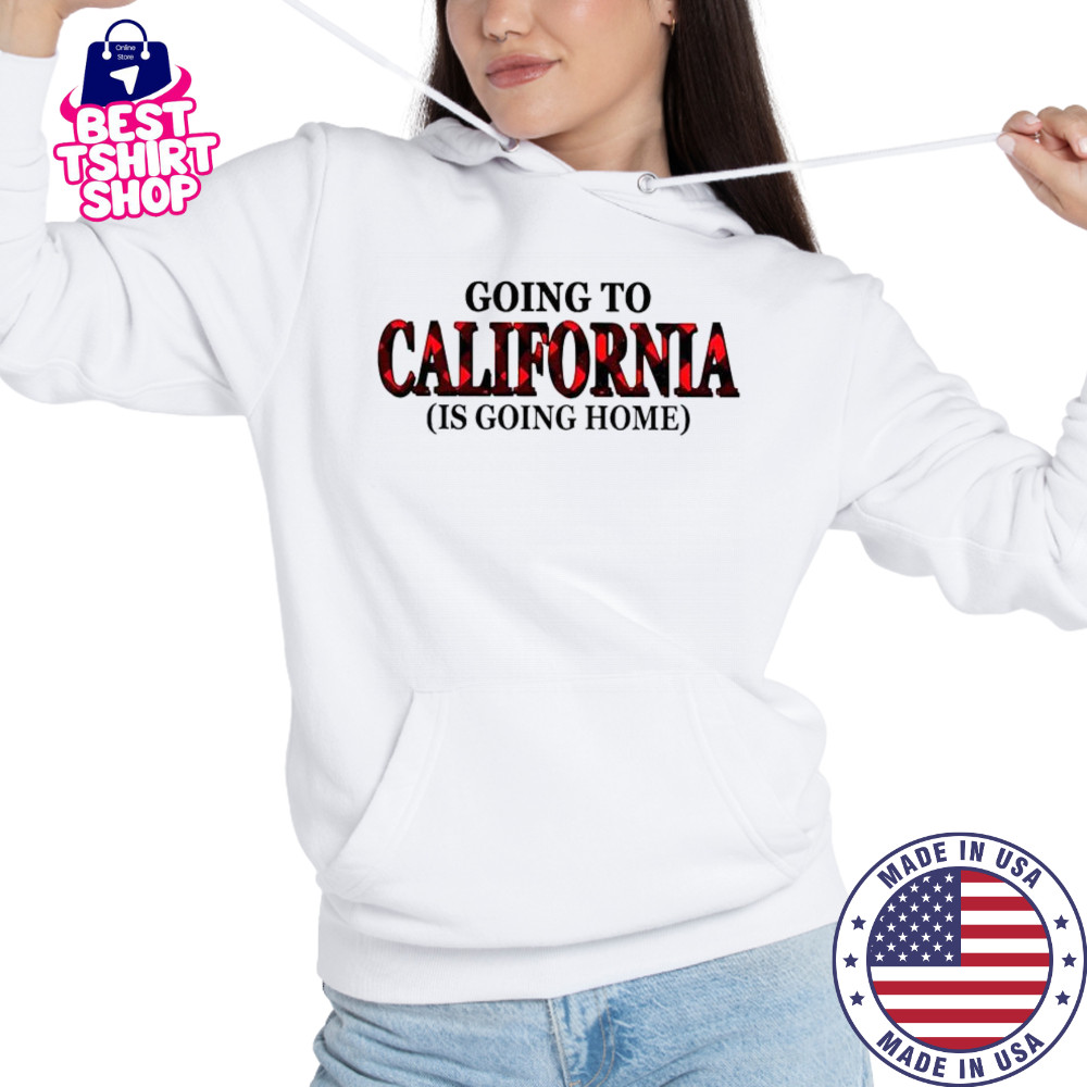 Going To California Is Going Home T-Shirt Hoodie