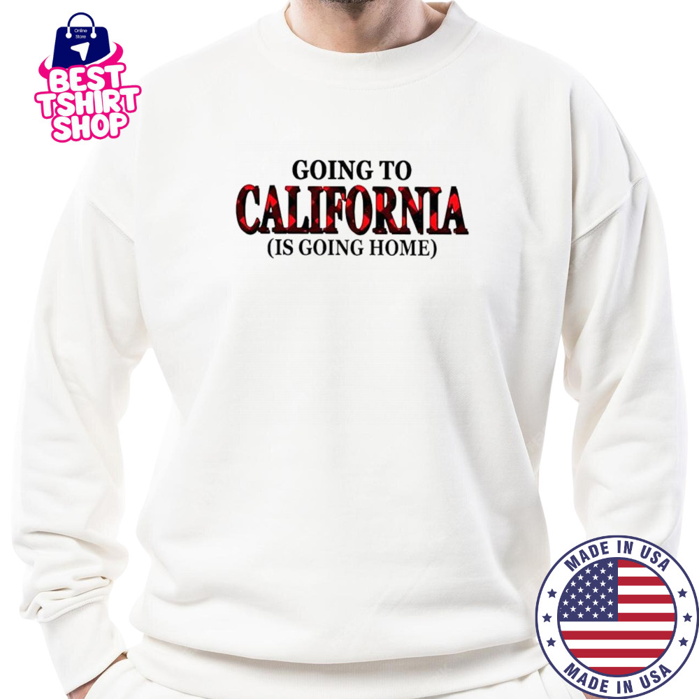 Going To California Is Going Home T-Shirt Sweatshirt