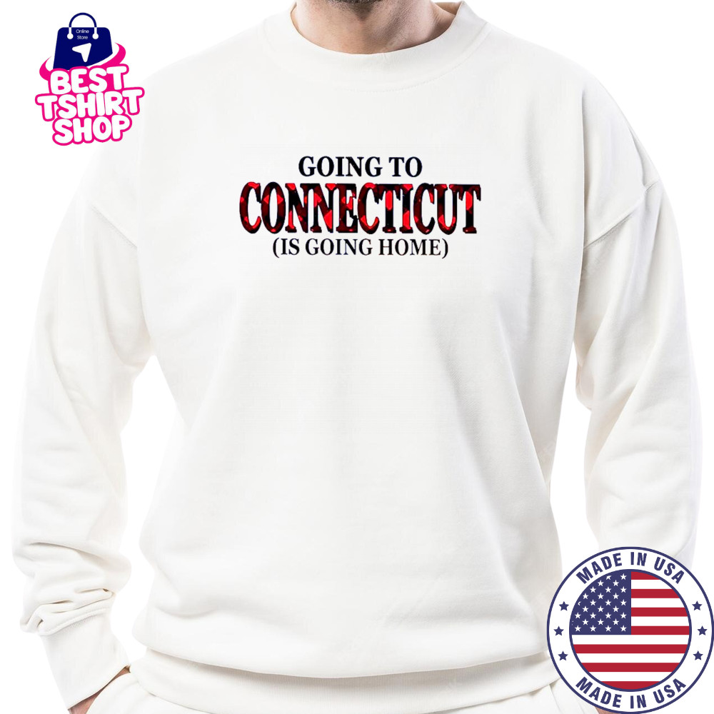 Going To Connecticut Is Going Home T-Shirt Sweatshirt