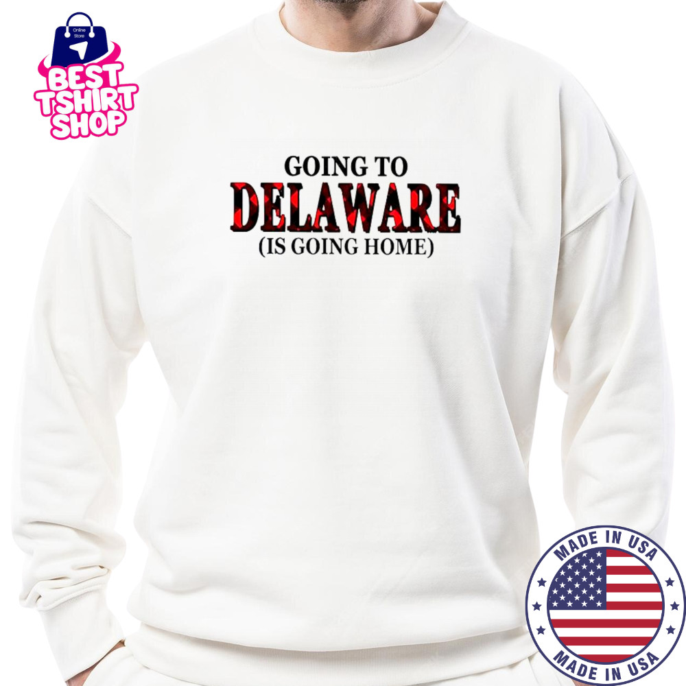 Going To Delaware Is Going Home T-Shirt Sweatshirt