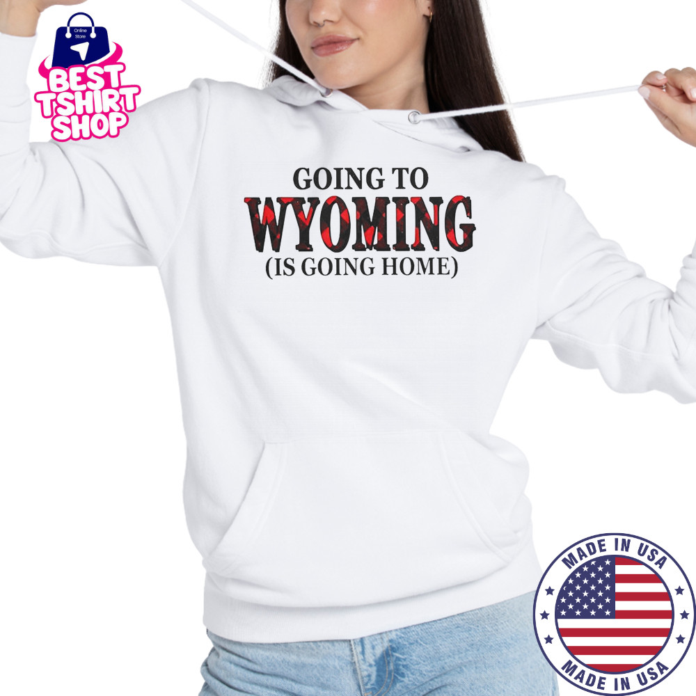Going To Wyoming Is Going Home T-Shirt Hoodie