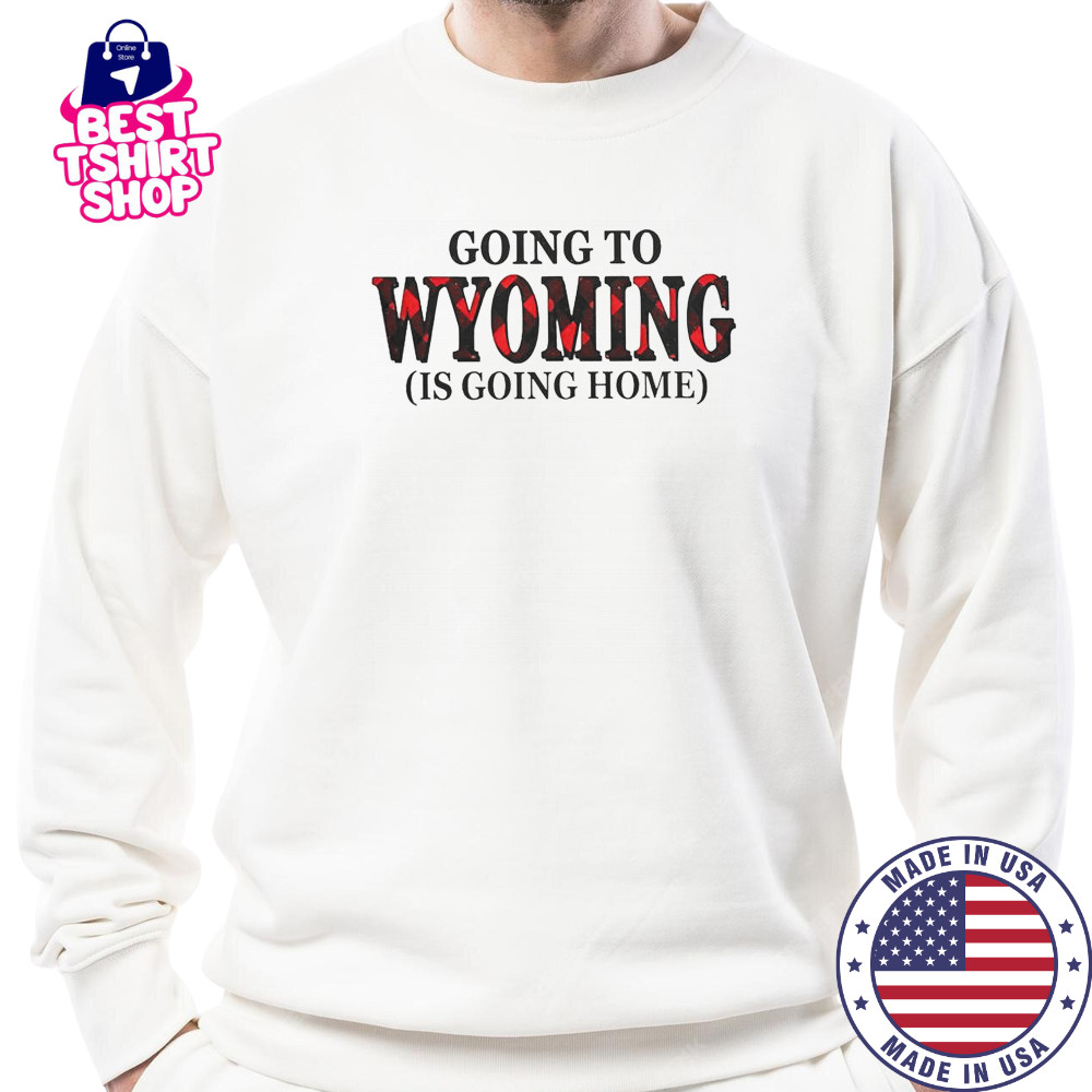 Going To Wyoming Is Going Home T-Shirt Sweatshirt