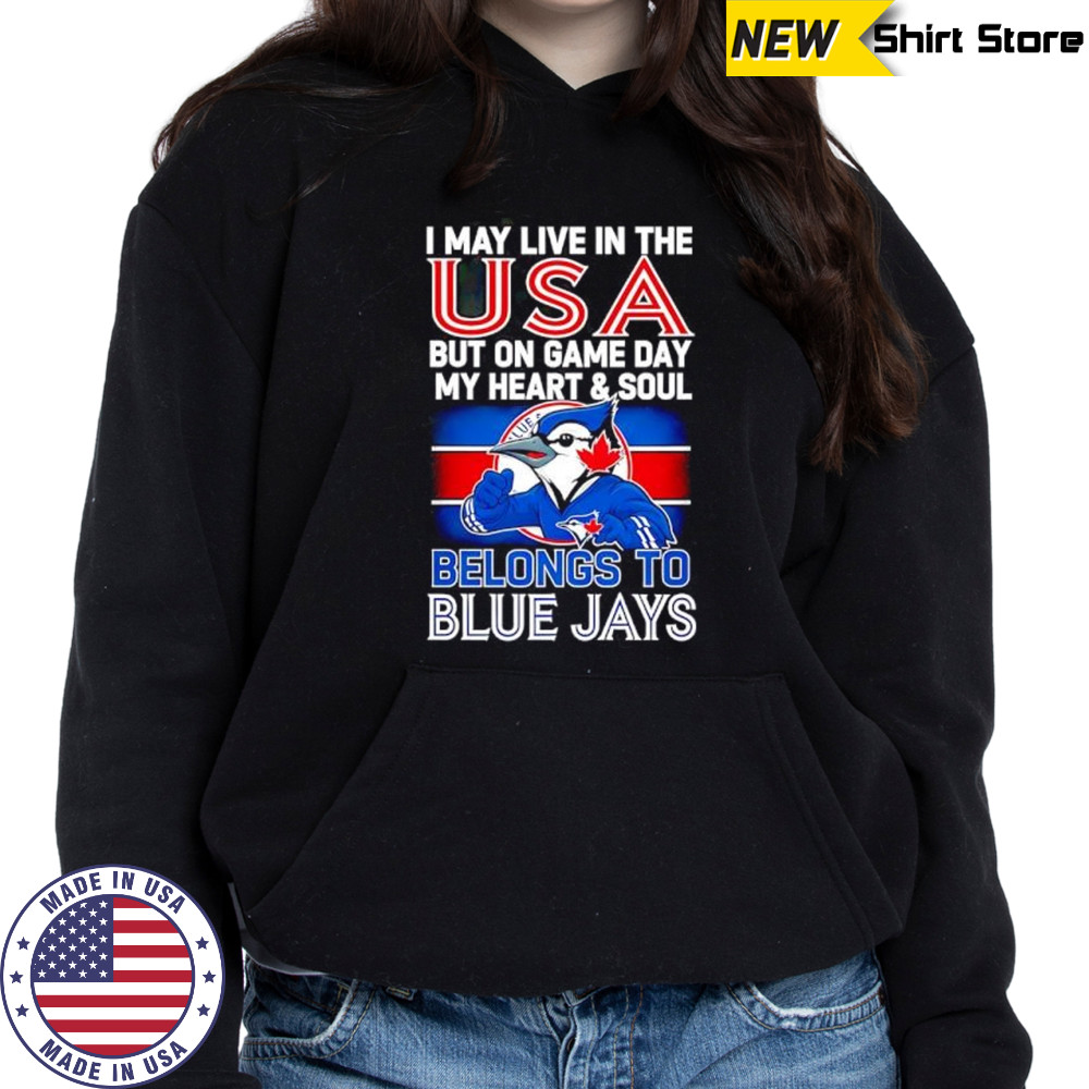 I may live in USA but on game day my heart and soul belongs to the Toronto Blue Jays shirt Hoodie